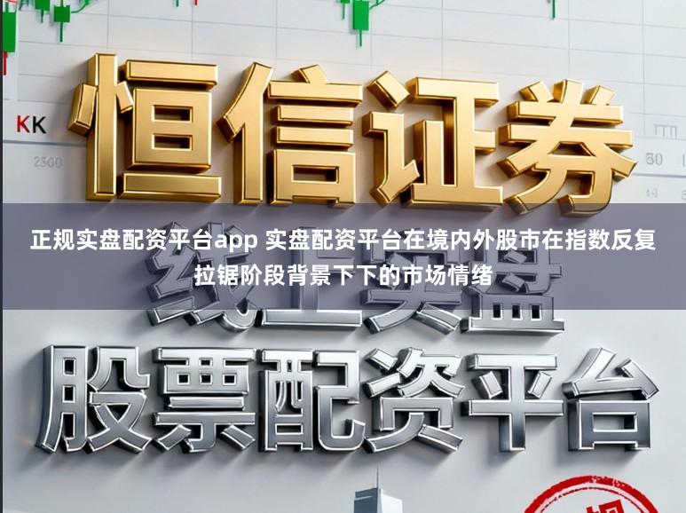 正规实盘配资平台app 实盘配资平台在境内外股市在指数反复拉锯阶段背景下下的市场情绪