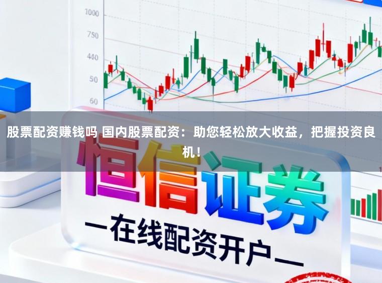 股票配资赚钱吗 国内股票配资：助您轻松放大收益，把握投资良机！