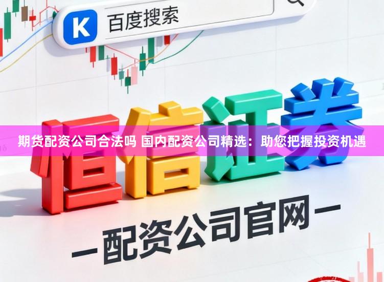 期货配资公司合法吗 国内配资公司精选：助您把握投资机遇