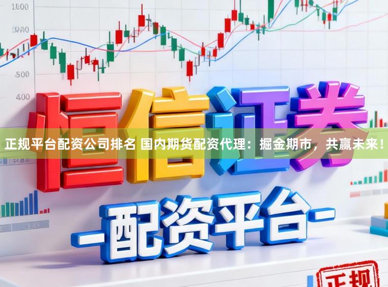 正规平台配资公司排名 国内期货配资代理：掘金期市，共赢未来！