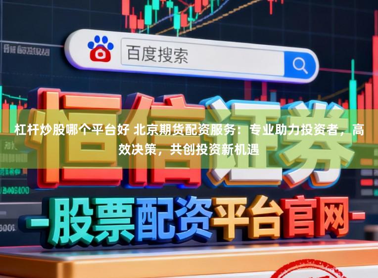 杠杆炒股哪个平台好 北京期货配资服务：专业助力投资者，高效决策，共创投资新机遇