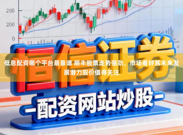 低息配资哪个平台最靠谱 顺丰股票走势强劲，市场看好其未来发展潜力股价值得关注
