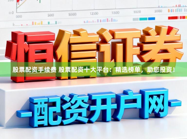 股票配资手续费 股票配资十大平台：精选榜单，助您投资！