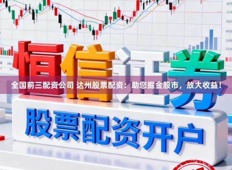 全国前三配资公司 达州股票配资：助您掘金股市，放大收益！