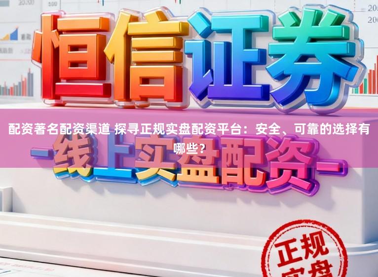 配资著名配资渠道 探寻正规实盘配资平台：安全、可靠的选择有哪些？