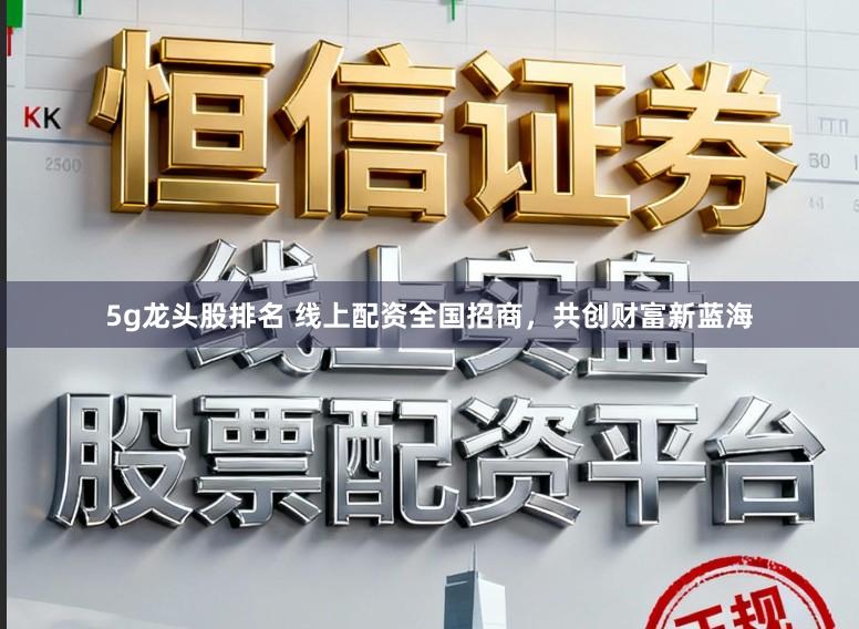 5g龙头股排名 线上配资全国招商，共创财富新蓝海