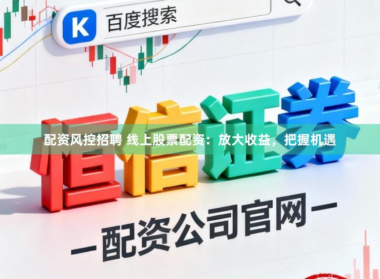 配资风控招聘 线上股票配资：放大收益，把握机遇