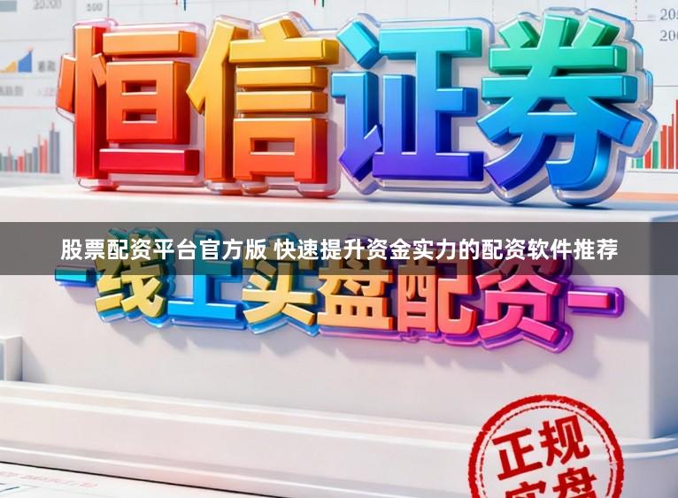 股票配资平台官方版 快速提升资金实力的配资软件推荐