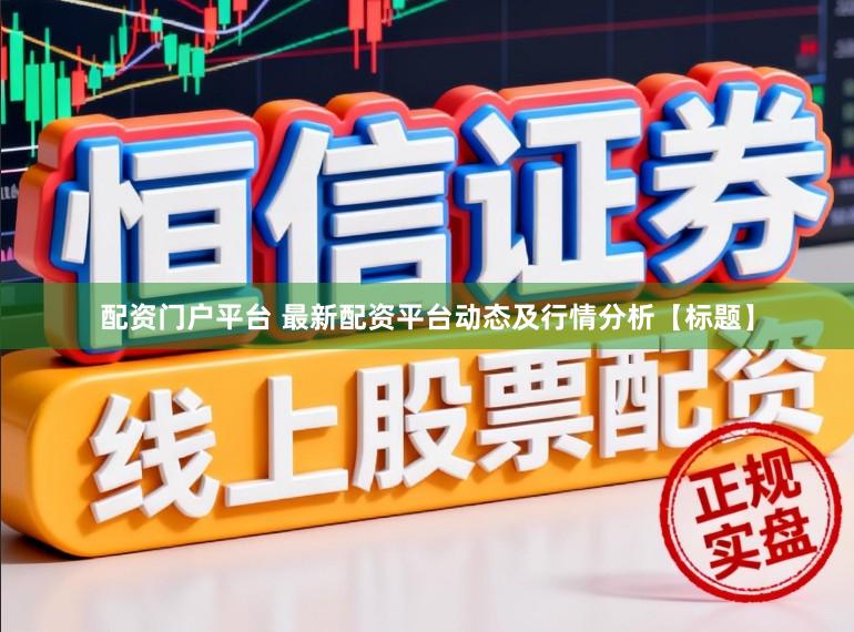 配资门户平台 最新配资平台动态及行情分析【标题】