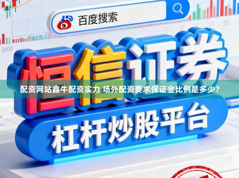 配资网站鑫牛配资实力 场外配资要求保证金比例是多少？