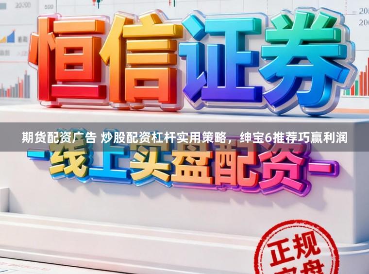 期货配资广告 炒股配资杠杆实用策略，绅宝6推荐巧赢利润