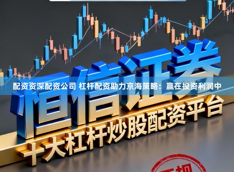 配资资深配资公司 杠杆配资助力京海策略：赢在投资利润中