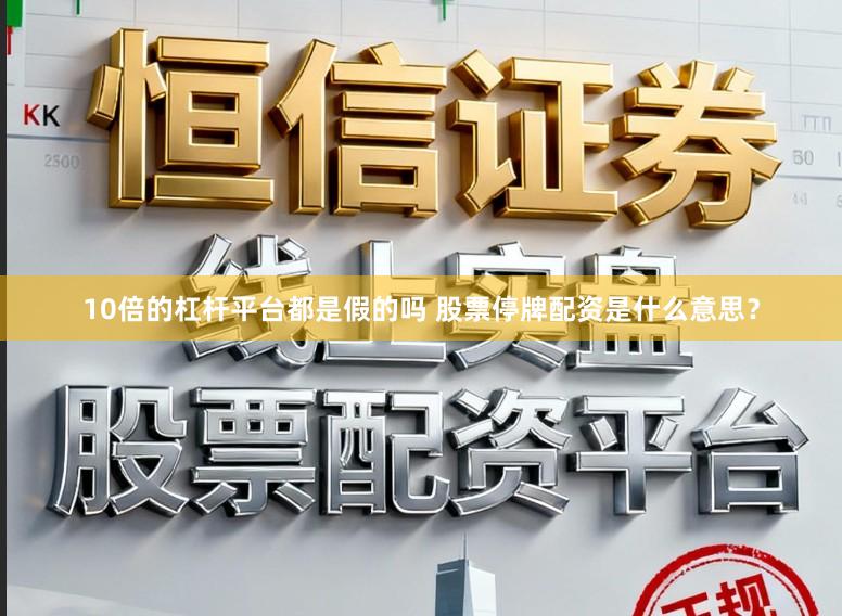 10倍的杠杆平台都是假的吗 股票停牌配资是什么意思？