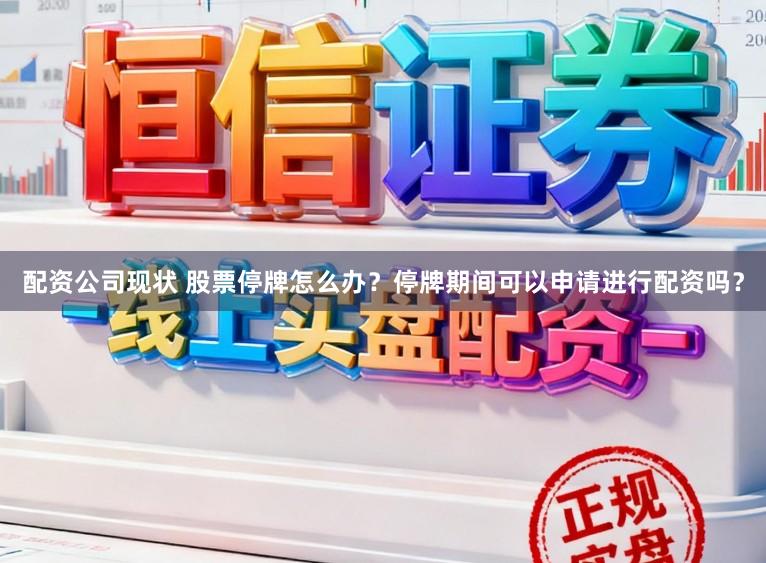 配资公司现状 股票停牌怎么办？停牌期间可以申请进行配资吗？