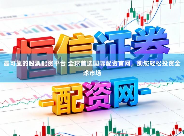 最可靠的股票配资平台 全球首选国际配资官网，助您轻松投资全球市场