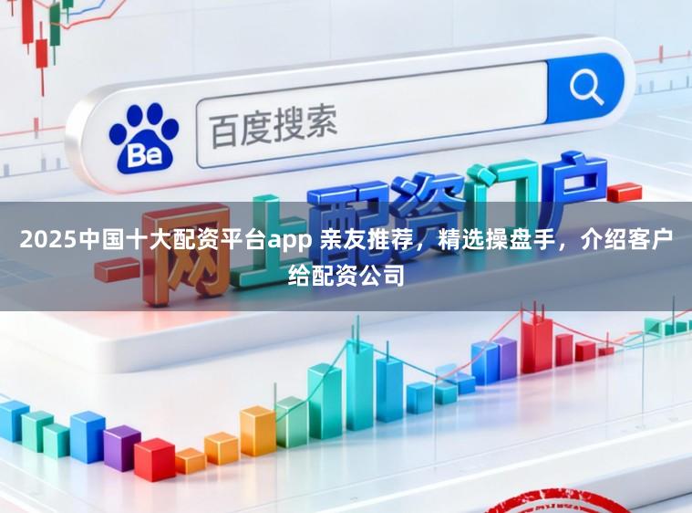 2025中国十大配资平台app 亲友推荐，精选操盘手，介绍客户给配资公司