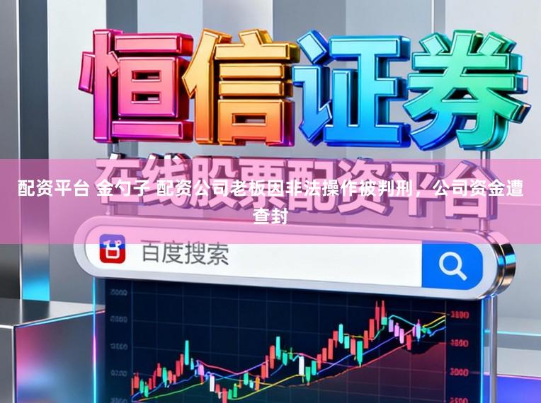 配资平台 金勺子 配资公司老板因非法操作被判刑，公司资金遭查封