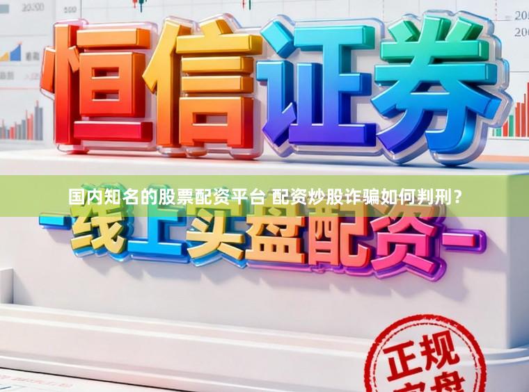 国内知名的股票配资平台 配资炒股诈骗如何判刑?